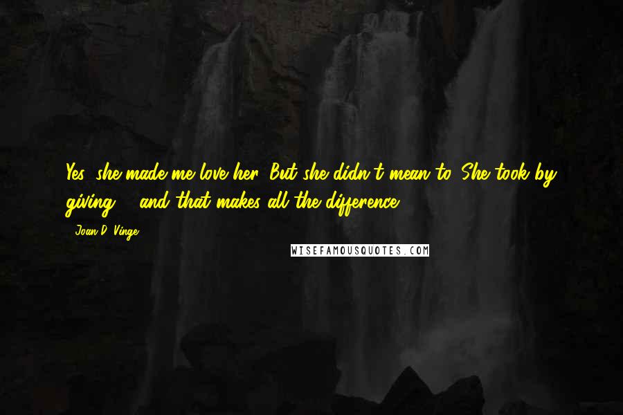 Joan D. Vinge Quotes: Yes, she made me love her. But she didn't mean to. She took by giving ... and that makes all the difference.