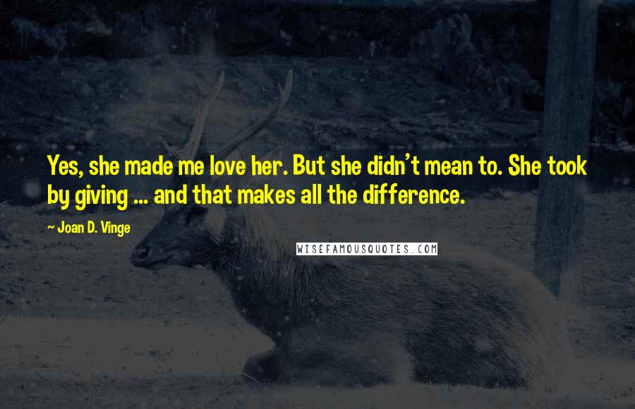 Joan D. Vinge Quotes: Yes, she made me love her. But she didn't mean to. She took by giving ... and that makes all the difference.