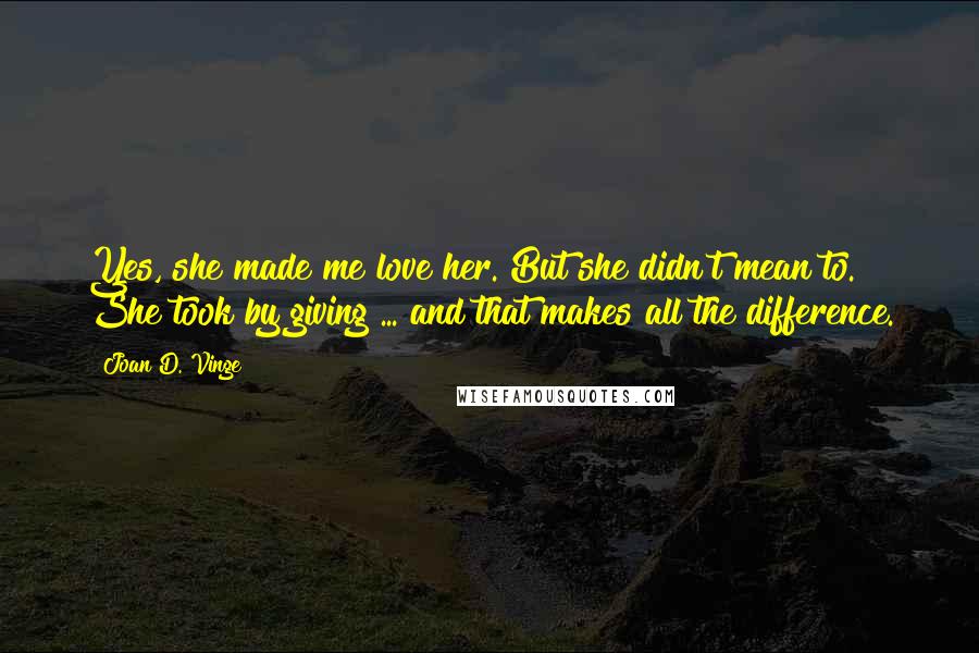 Joan D. Vinge Quotes: Yes, she made me love her. But she didn't mean to. She took by giving ... and that makes all the difference.