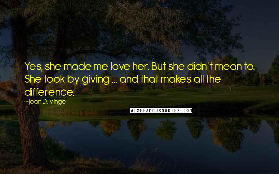 Joan D. Vinge Quotes: Yes, she made me love her. But she didn't mean to. She took by giving ... and that makes all the difference.