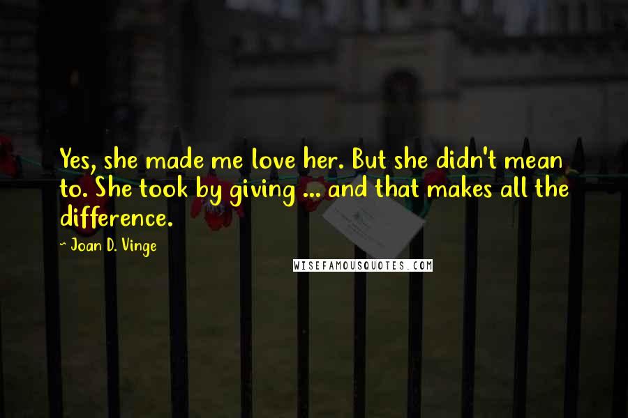 Joan D. Vinge Quotes: Yes, she made me love her. But she didn't mean to. She took by giving ... and that makes all the difference.