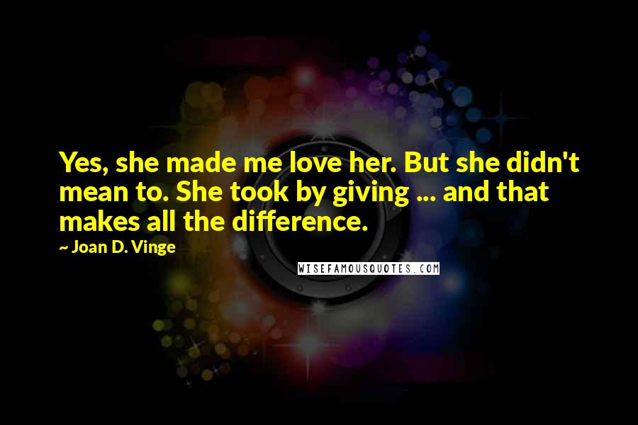 Joan D. Vinge Quotes: Yes, she made me love her. But she didn't mean to. She took by giving ... and that makes all the difference.