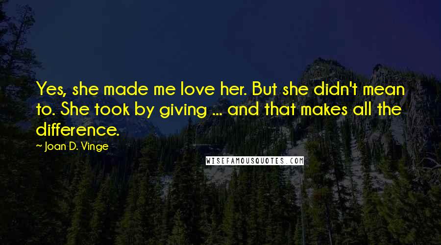 Joan D. Vinge Quotes: Yes, she made me love her. But she didn't mean to. She took by giving ... and that makes all the difference.