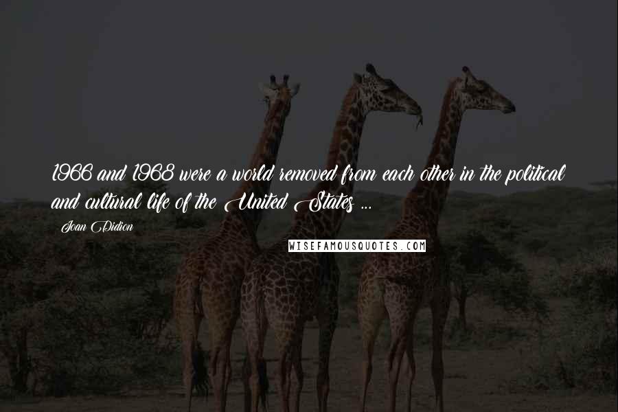 Joan Didion Quotes: 1966 and 1968 were a world removed from each other in the political and cultural life of the United States ...