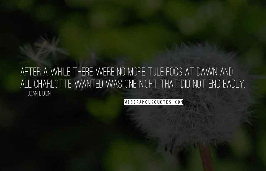 Joan Didion Quotes: After a while there were no more tule fogs at dawn and all Charlotte wanted was one night that did not end badly.