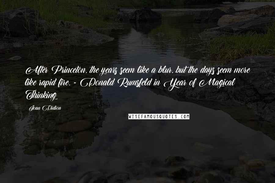 Joan Didion Quotes: After Princeton, the years seem like a blur, but the days seem more like rapid fire. - Donald Rumsfeld in Year of Magical Thinking