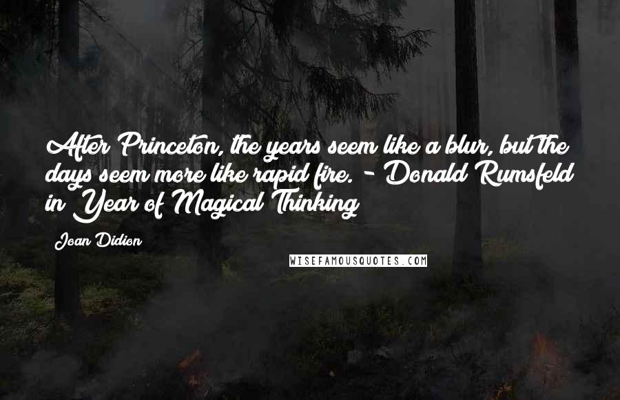 Joan Didion Quotes: After Princeton, the years seem like a blur, but the days seem more like rapid fire. - Donald Rumsfeld in Year of Magical Thinking