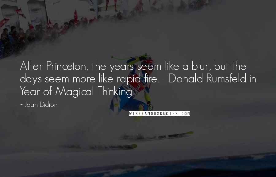 Joan Didion Quotes: After Princeton, the years seem like a blur, but the days seem more like rapid fire. - Donald Rumsfeld in Year of Magical Thinking