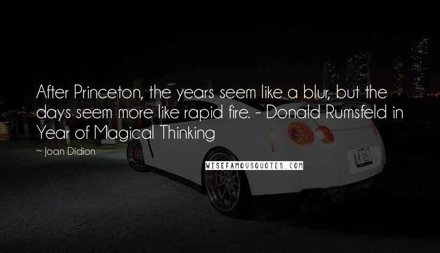 Joan Didion Quotes: After Princeton, the years seem like a blur, but the days seem more like rapid fire. - Donald Rumsfeld in Year of Magical Thinking