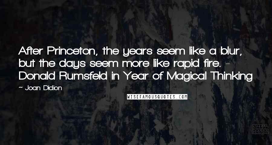 Joan Didion Quotes: After Princeton, the years seem like a blur, but the days seem more like rapid fire. - Donald Rumsfeld in Year of Magical Thinking