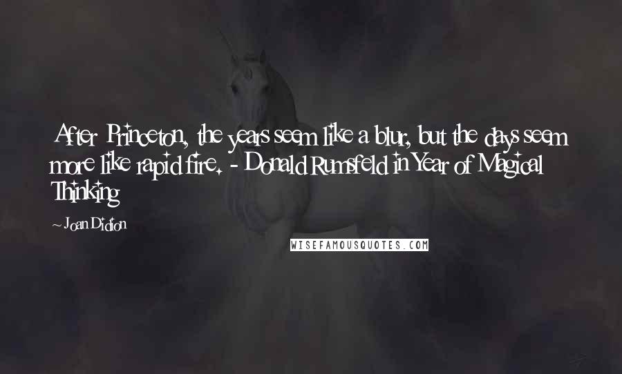 Joan Didion Quotes: After Princeton, the years seem like a blur, but the days seem more like rapid fire. - Donald Rumsfeld in Year of Magical Thinking