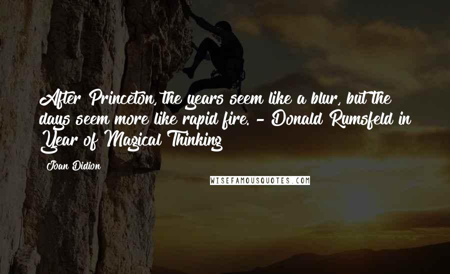 Joan Didion Quotes: After Princeton, the years seem like a blur, but the days seem more like rapid fire. - Donald Rumsfeld in Year of Magical Thinking