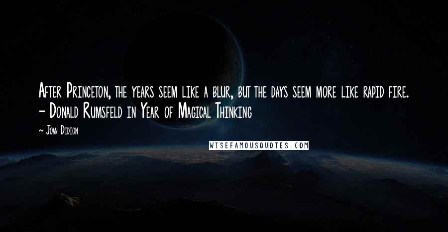 Joan Didion Quotes: After Princeton, the years seem like a blur, but the days seem more like rapid fire. - Donald Rumsfeld in Year of Magical Thinking