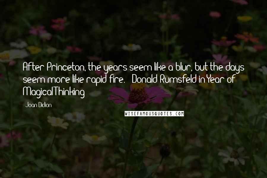 Joan Didion Quotes: After Princeton, the years seem like a blur, but the days seem more like rapid fire. - Donald Rumsfeld in Year of Magical Thinking