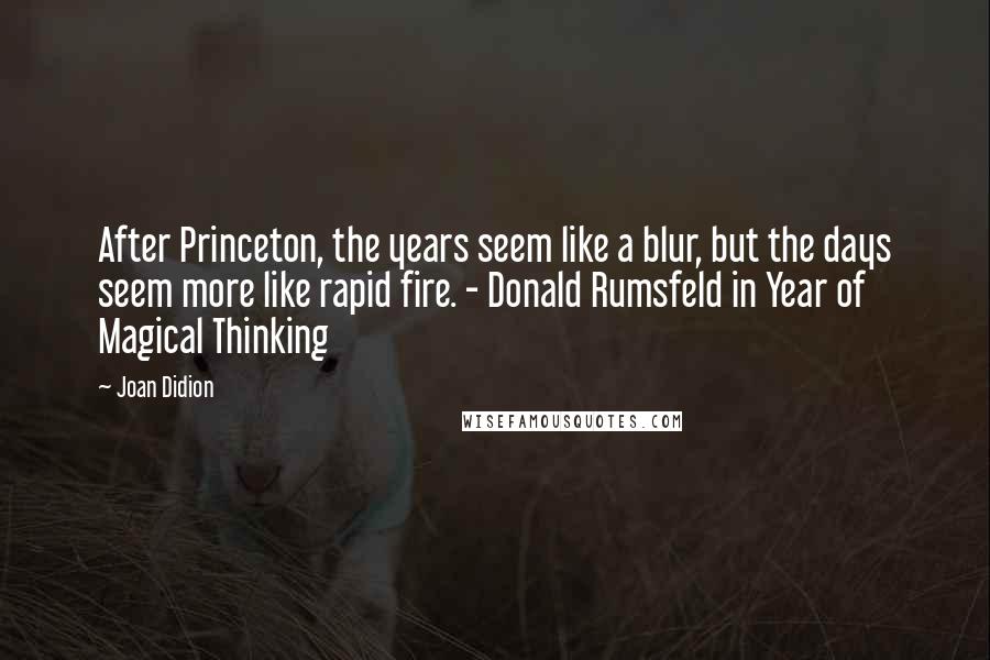 Joan Didion Quotes: After Princeton, the years seem like a blur, but the days seem more like rapid fire. - Donald Rumsfeld in Year of Magical Thinking