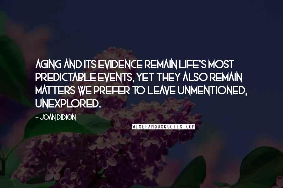 Joan Didion Quotes: Aging and its evidence remain life's most predictable events, yet they also remain matters we prefer to leave unmentioned, unexplored.