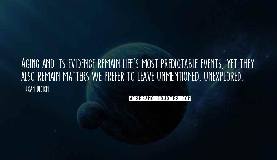 Joan Didion Quotes: Aging and its evidence remain life's most predictable events, yet they also remain matters we prefer to leave unmentioned, unexplored.