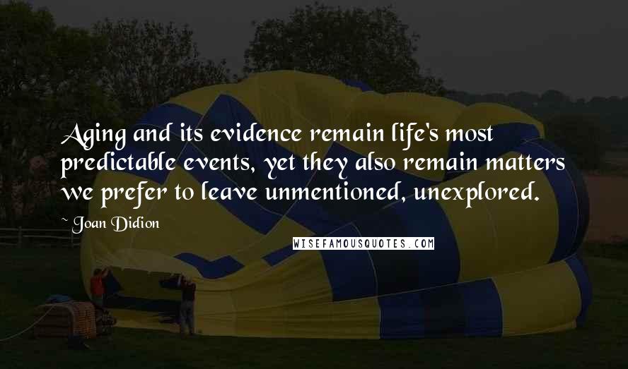 Joan Didion Quotes: Aging and its evidence remain life's most predictable events, yet they also remain matters we prefer to leave unmentioned, unexplored.