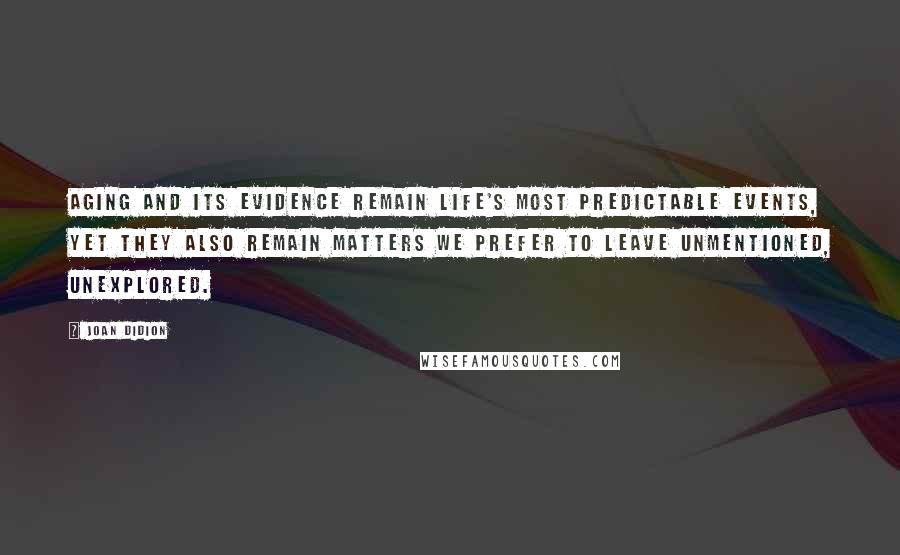 Joan Didion Quotes: Aging and its evidence remain life's most predictable events, yet they also remain matters we prefer to leave unmentioned, unexplored.