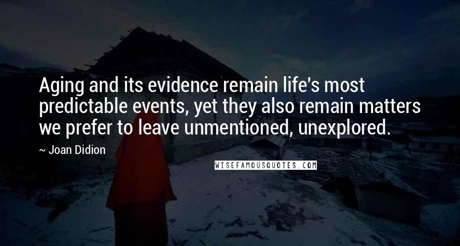 Joan Didion Quotes: Aging and its evidence remain life's most predictable events, yet they also remain matters we prefer to leave unmentioned, unexplored.