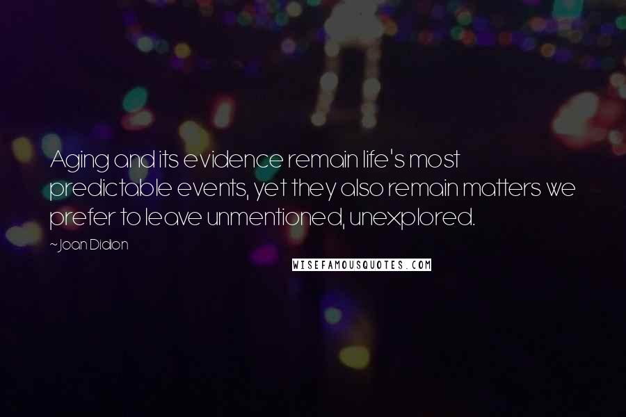 Joan Didion Quotes: Aging and its evidence remain life's most predictable events, yet they also remain matters we prefer to leave unmentioned, unexplored.