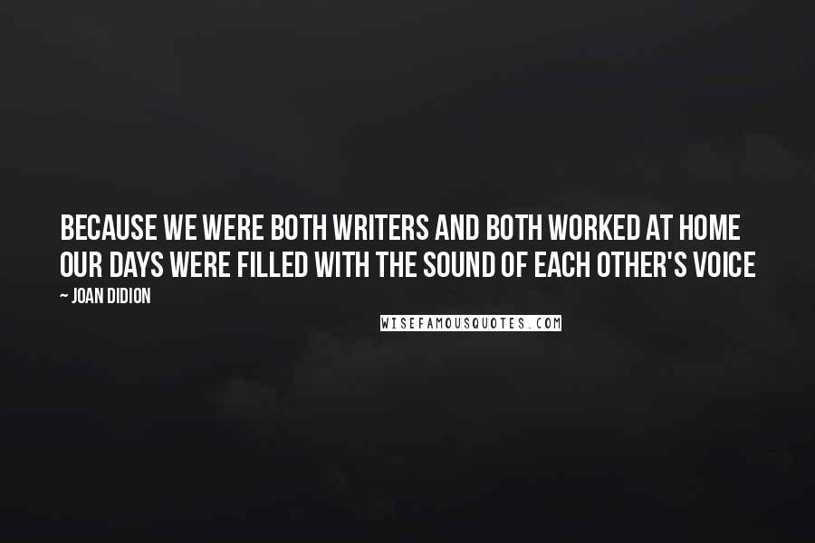 Joan Didion Quotes: Because we were both writers and both worked at home our days were filled with the sound of each other's voice