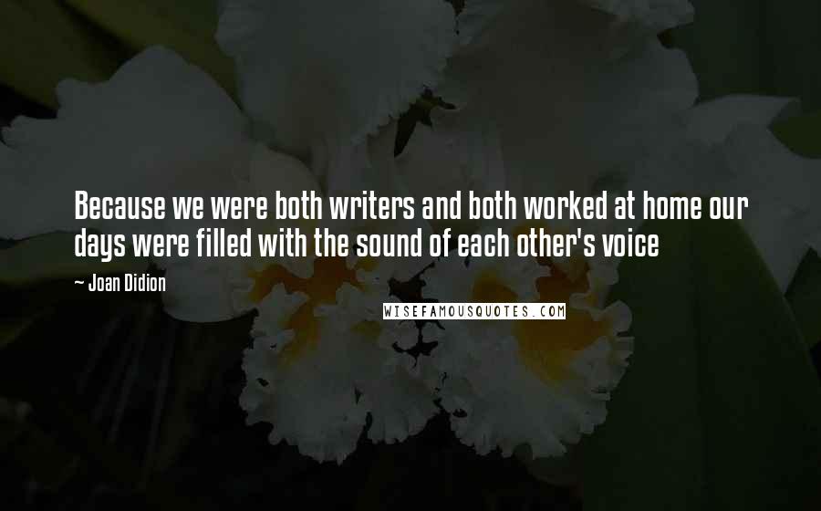 Joan Didion Quotes: Because we were both writers and both worked at home our days were filled with the sound of each other's voice