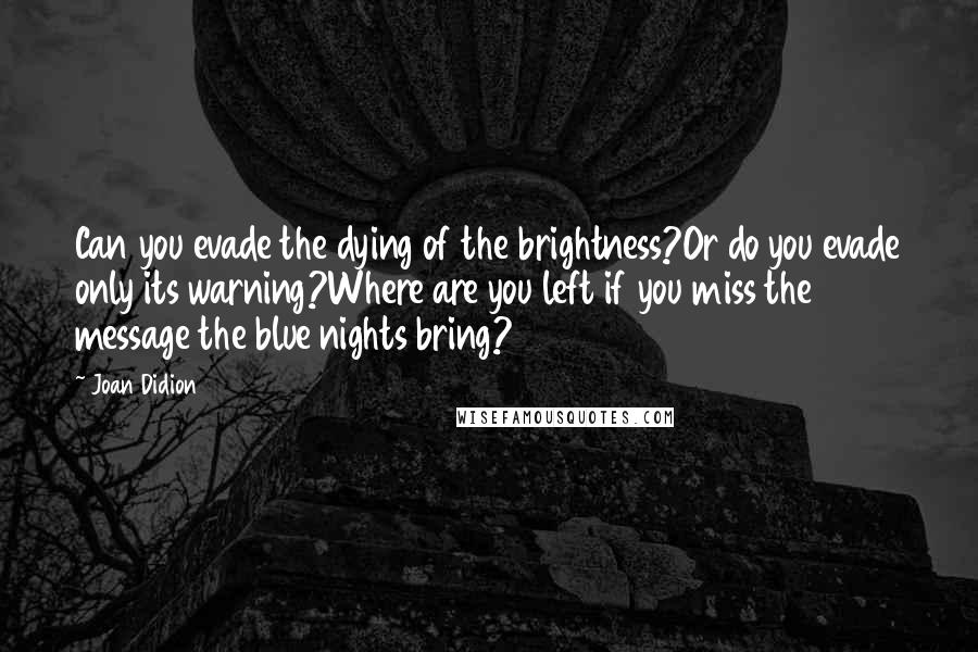 Joan Didion Quotes: Can you evade the dying of the brightness?Or do you evade only its warning?Where are you left if you miss the message the blue nights bring?