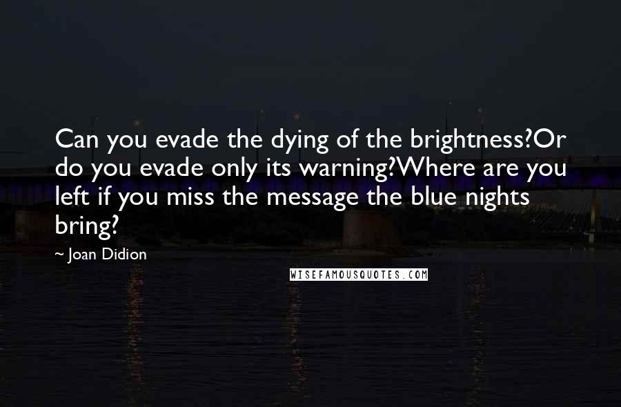 Joan Didion Quotes: Can you evade the dying of the brightness?Or do you evade only its warning?Where are you left if you miss the message the blue nights bring?