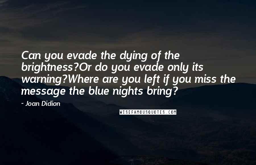 Joan Didion Quotes: Can you evade the dying of the brightness?Or do you evade only its warning?Where are you left if you miss the message the blue nights bring?