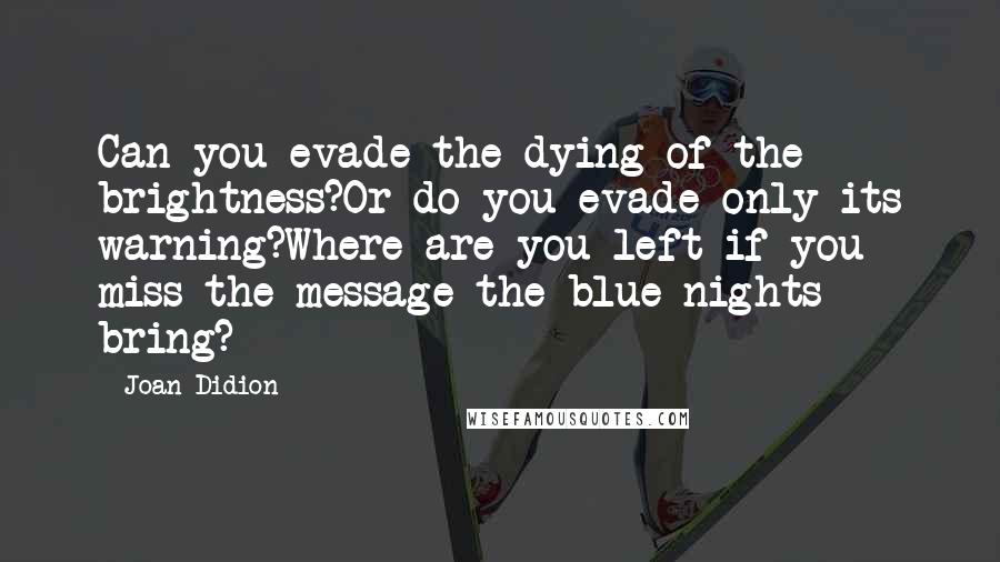 Joan Didion Quotes: Can you evade the dying of the brightness?Or do you evade only its warning?Where are you left if you miss the message the blue nights bring?