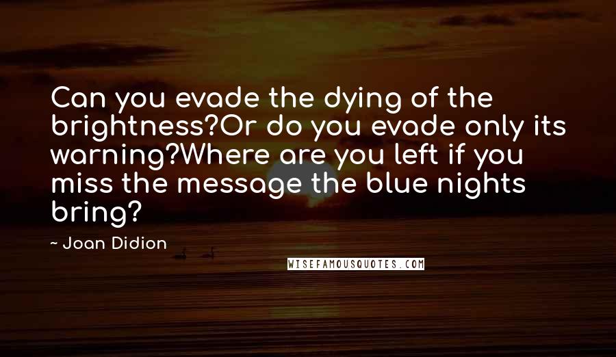 Joan Didion Quotes: Can you evade the dying of the brightness?Or do you evade only its warning?Where are you left if you miss the message the blue nights bring?