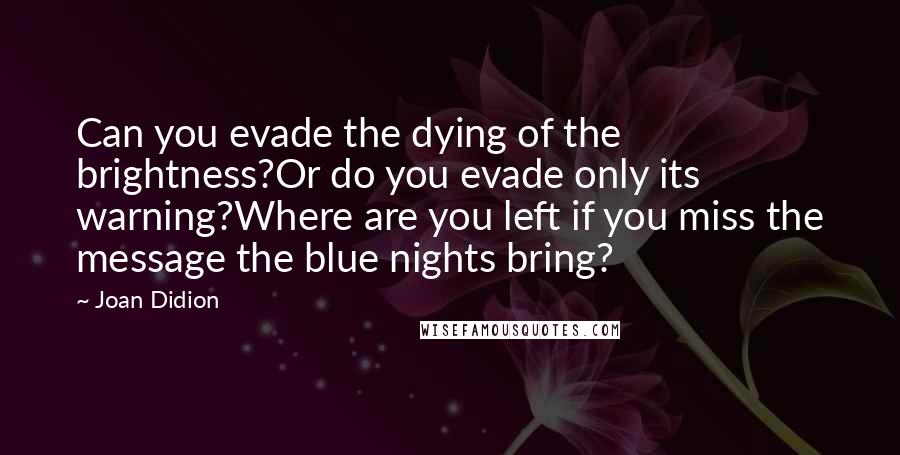 Joan Didion Quotes: Can you evade the dying of the brightness?Or do you evade only its warning?Where are you left if you miss the message the blue nights bring?