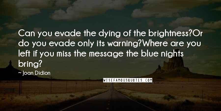 Joan Didion Quotes: Can you evade the dying of the brightness?Or do you evade only its warning?Where are you left if you miss the message the blue nights bring?