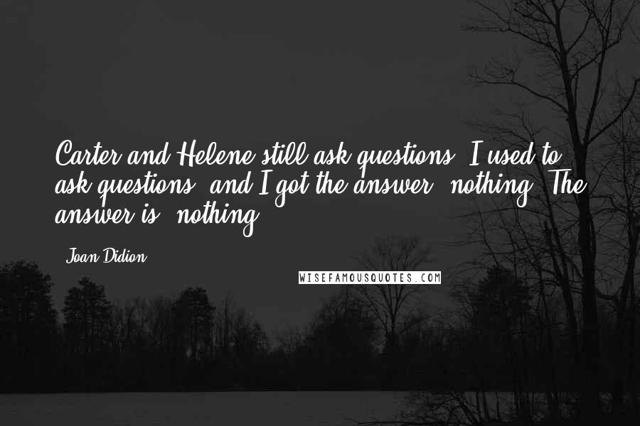 Joan Didion Quotes: Carter and Helene still ask questions. I used to ask questions, and I got the answer: nothing. The answer is "nothing.