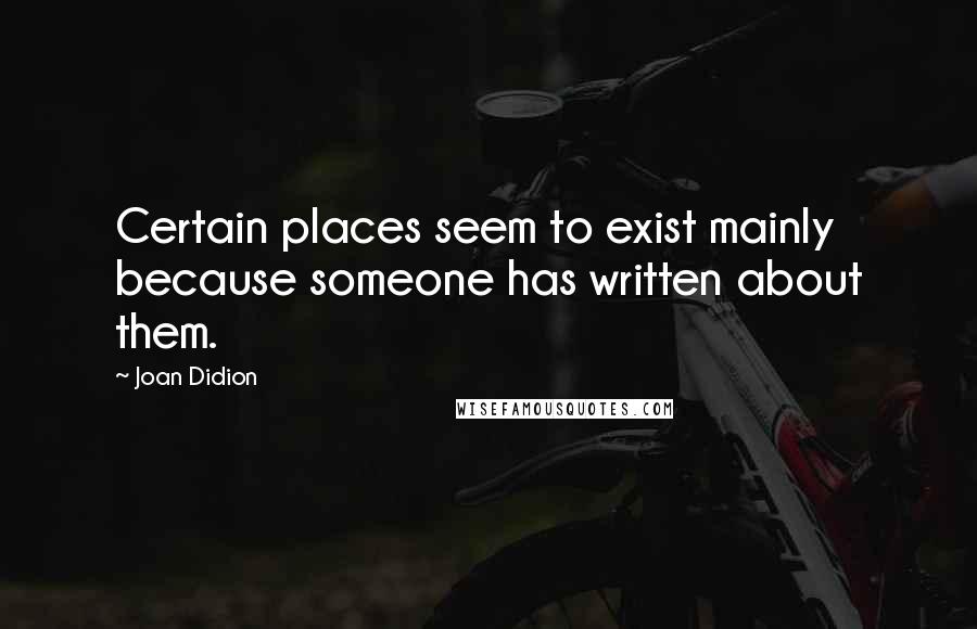 Joan Didion Quotes: Certain places seem to exist mainly because someone has written about them.