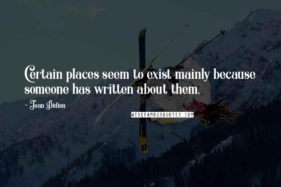 Joan Didion Quotes: Certain places seem to exist mainly because someone has written about them.