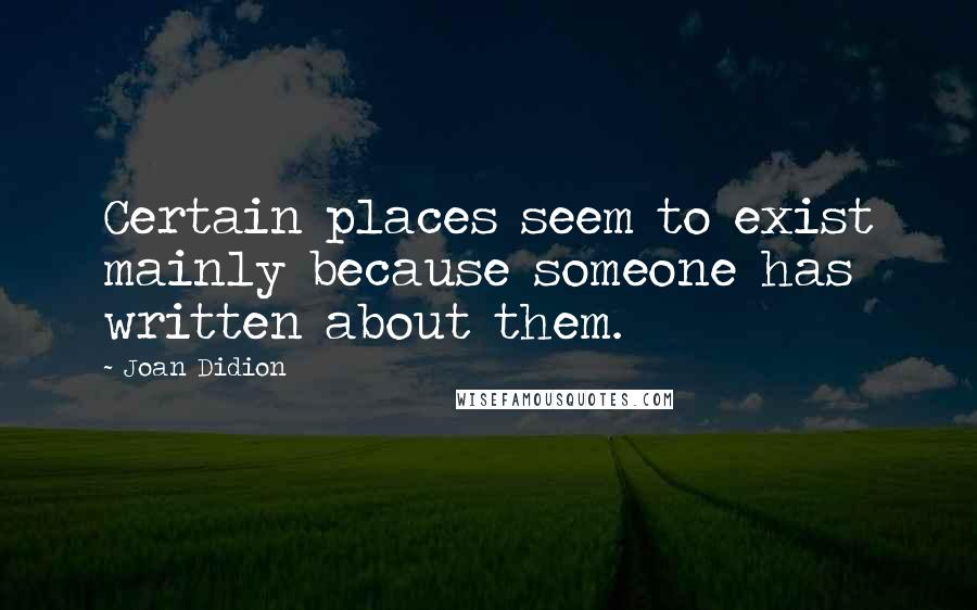 Joan Didion Quotes: Certain places seem to exist mainly because someone has written about them.