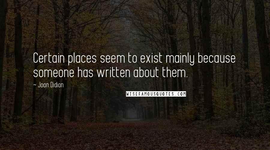 Joan Didion Quotes: Certain places seem to exist mainly because someone has written about them.