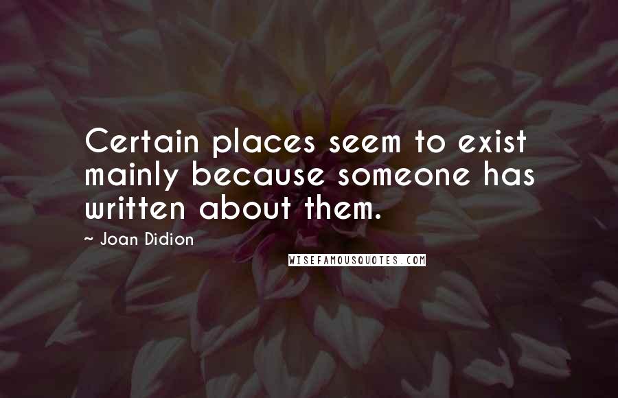 Joan Didion Quotes: Certain places seem to exist mainly because someone has written about them.