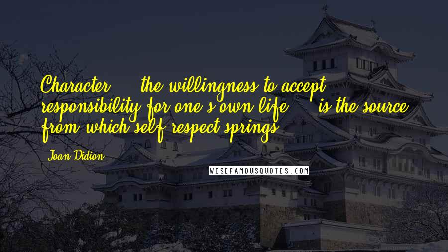 Joan Didion Quotes: Character  -  the willingness to accept responsibility for one's own life  -  is the source from which self-respect springs.