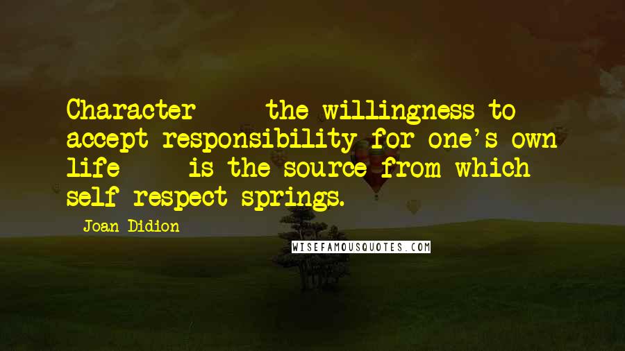 Joan Didion Quotes: Character  -  the willingness to accept responsibility for one's own life  -  is the source from which self-respect springs.