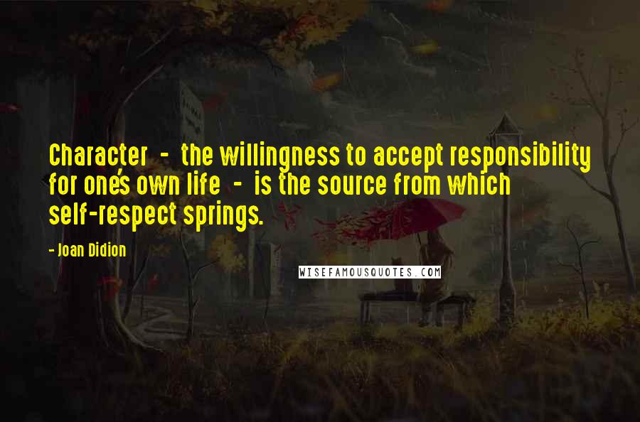 Joan Didion Quotes: Character  -  the willingness to accept responsibility for one's own life  -  is the source from which self-respect springs.