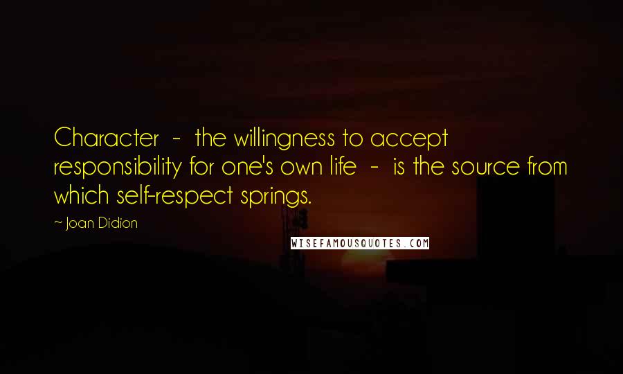Joan Didion Quotes: Character  -  the willingness to accept responsibility for one's own life  -  is the source from which self-respect springs.