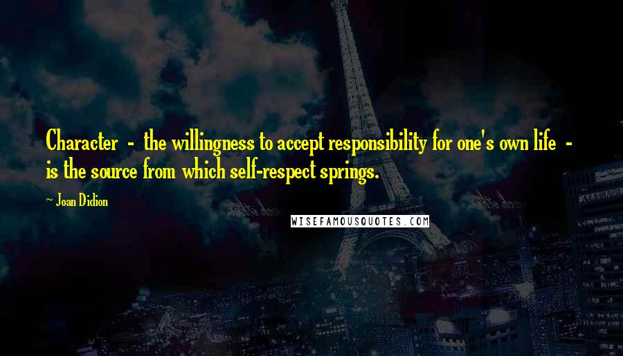 Joan Didion Quotes: Character  -  the willingness to accept responsibility for one's own life  -  is the source from which self-respect springs.