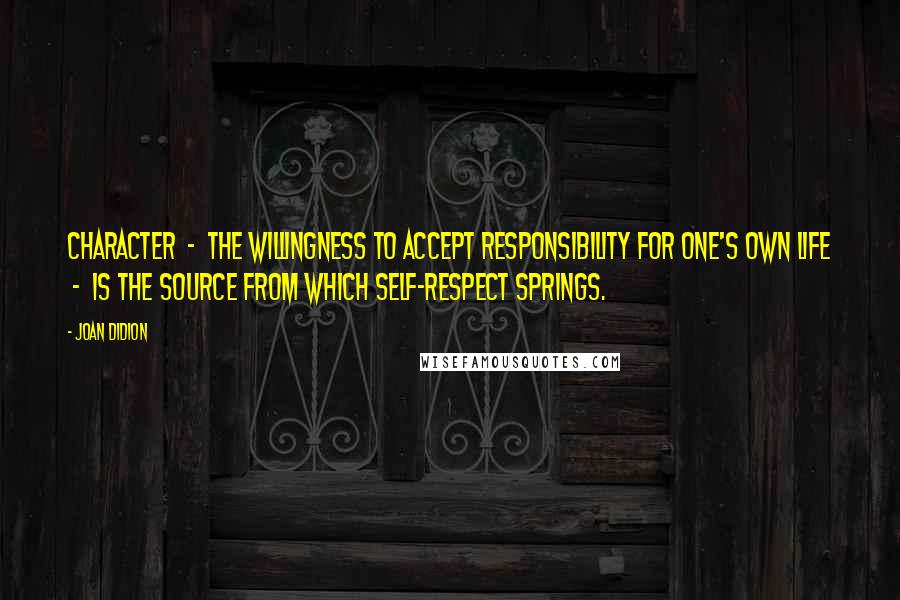 Joan Didion Quotes: Character  -  the willingness to accept responsibility for one's own life  -  is the source from which self-respect springs.