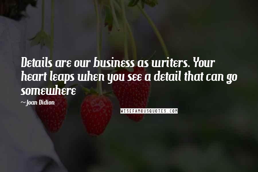 Joan Didion Quotes: Details are our business as writers. Your heart leaps when you see a detail that can go somewhere