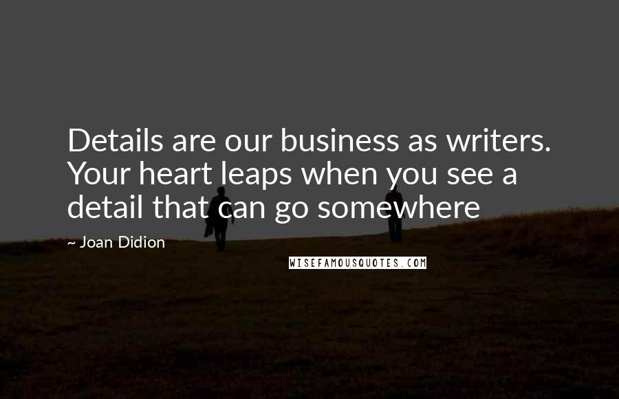 Joan Didion Quotes: Details are our business as writers. Your heart leaps when you see a detail that can go somewhere