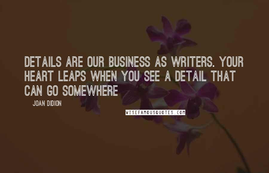 Joan Didion Quotes: Details are our business as writers. Your heart leaps when you see a detail that can go somewhere