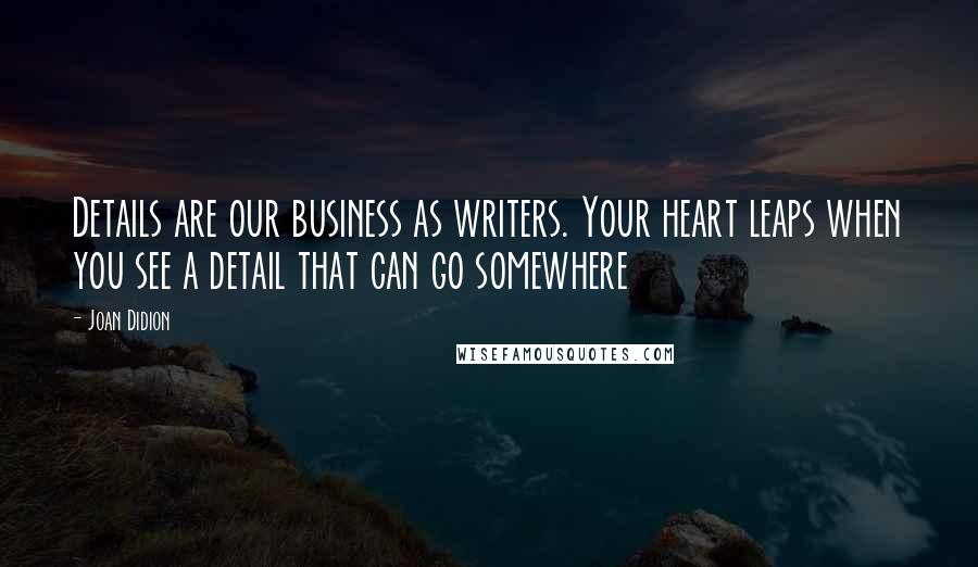 Joan Didion Quotes: Details are our business as writers. Your heart leaps when you see a detail that can go somewhere